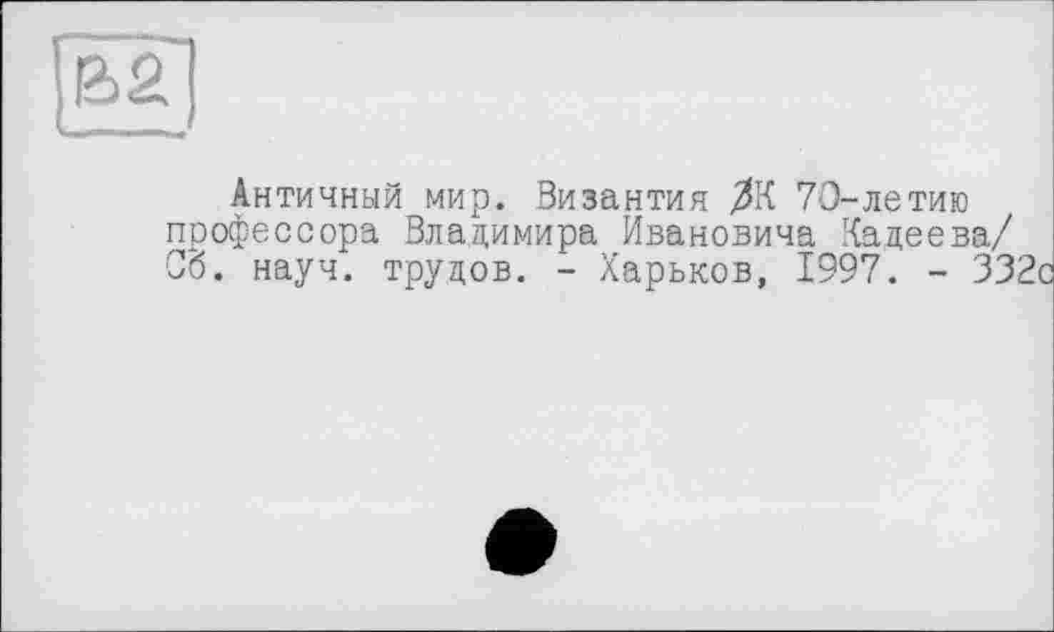 ﻿Античный мир. Византия 70-летию профессора Владимира Ивановича Хадеева/ Об. науч, трудов. - Харьков, 1997. - 332с